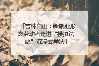 吉林白山：新就业形态劳动者走进“模拟法庭”沉浸式学法