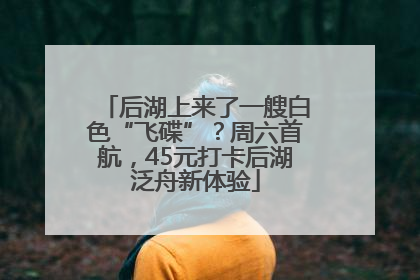 后湖上来了一艘白色“飞碟”？周六首航，45元打卡后湖泛舟新体验