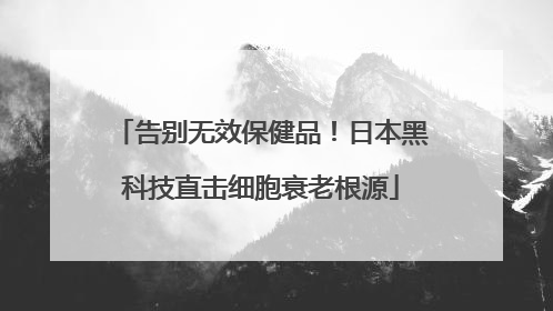 告别无效保健品！日本黑科技直击细胞衰老根源