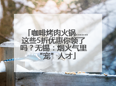 咖啡烤肉火锅……这些5折优惠你领了吗？无锡：烟火气里“宠”人才