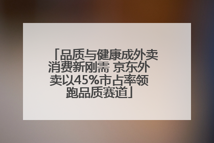 品质与健康成外卖消费新刚需 京东外卖以45%市占率领跑品质赛道