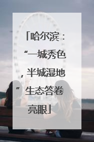 哈尔滨：“一城秀色，半城湿地”生态答卷亮眼
