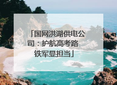 国网洪湖供电公司：护航高考路 铁军显担当