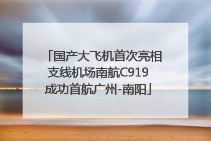 国产大飞机首次亮相支线机场南航C919成功首航广州-南阳