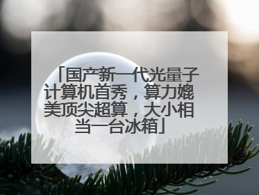 国产新一代光量子计算机首秀，算力媲美顶尖超算，大小相当一台冰箱