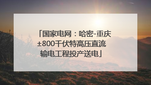 国家电网：哈密-重庆±800千伏特高压直流输电工程投产送电