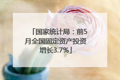 国家统计局：前5月全国固定资产投资增长3.7%