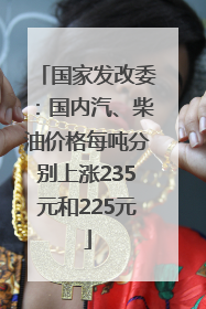国家发改委：国内汽、柴油价格每吨分别上涨235元和225元