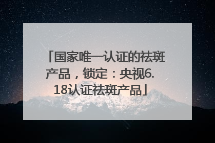 国家唯一认证的祛斑产品，锁定：央视6.18认证祛斑产品