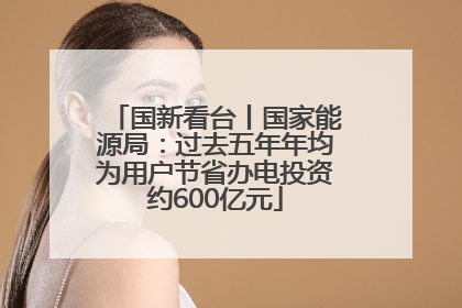 国新看台丨国家能源局：过去五年年均为用户节省办电投资约600亿元