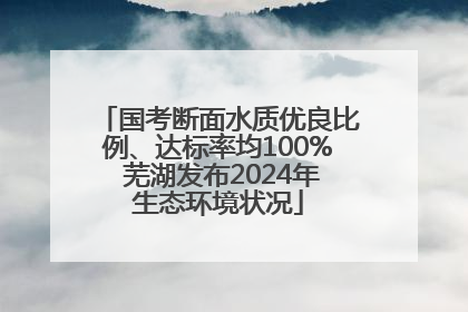 国考断面水质优良比例、达标率均100% 芜湖发布2024年生态环境状况