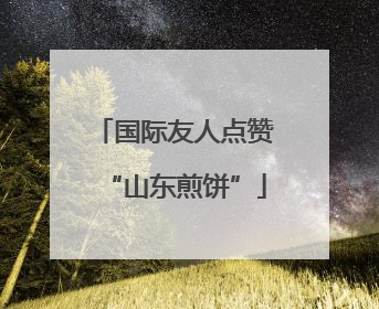 国际友人点赞“山东煎饼”