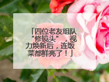 四位老友组队“修镜头”，视力焕新后，连饭菜都鲜亮了！