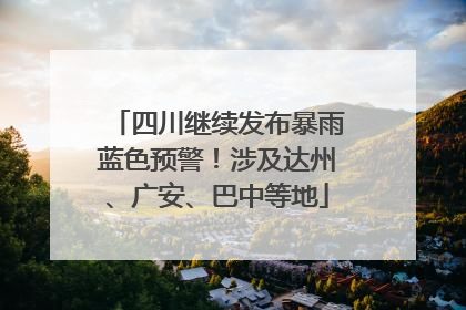四川继续发布暴雨蓝色预警！涉及达州、广安、巴中等地