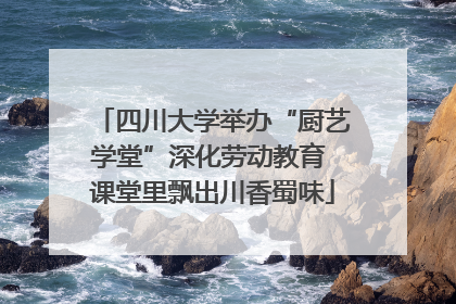 四川大学举办“厨艺学堂”深化劳动教育 课堂里飘出川香蜀味