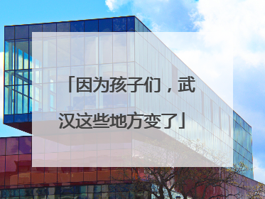 因为孩子们，武汉这些地方变了