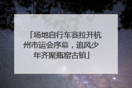 场地自行车赛拉开杭州市运会序幕，追风少年齐聚瓶窑古镇