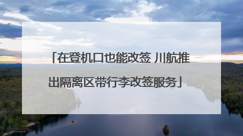 在登机口也能改签 川航推出隔离区带行李改签服务