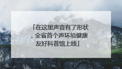 在这里声音有了形状，全省首个声环境健康友好科普馆上线