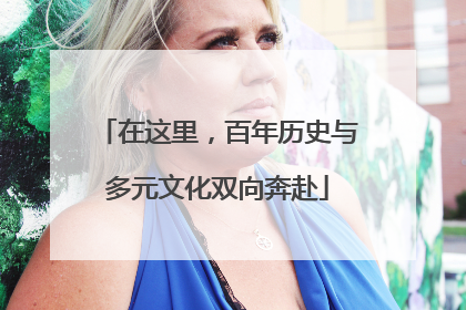 在这里，百年历史与多元文化双向奔赴