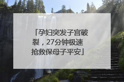 孕妇突发子宫破裂，27分钟极速抢救保母子平安