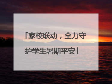 家校联动，全力守护学生暑期平安