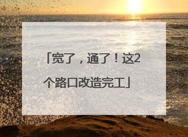 宽了，通了！这2个路口改造完工