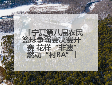 宁夏第八届农民篮球争霸赛决赛开赛 花样“非遗”燃动“村BA”