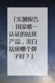 实测报告：国家唯一认证的祛斑产品，美白祛斑哪个牌子好？