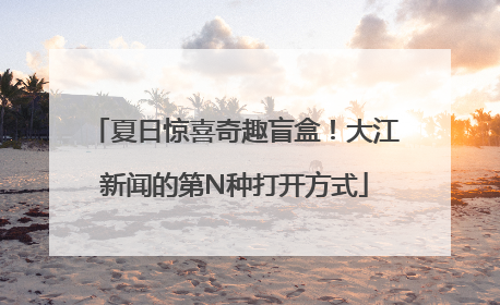 夏日惊喜奇趣盲盒！大江新闻的第N种打开方式