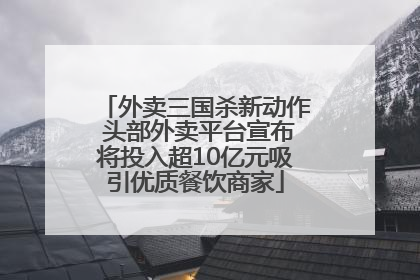 外卖三国杀新动作 头部外卖平台宣布将投入超10亿元吸引优质餐饮商家