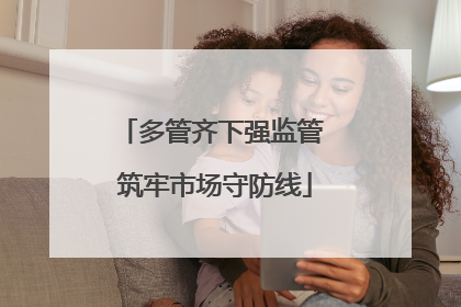 多管齐下强监管 筑牢市场守防线