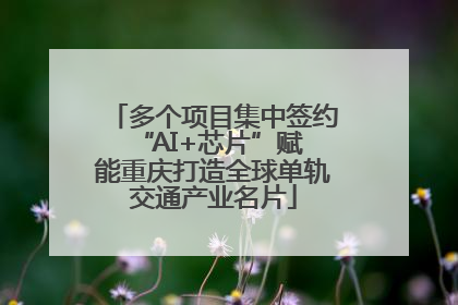 多个项目集中签约 “AI+芯片”赋能重庆打造全球单轨交通产业名片