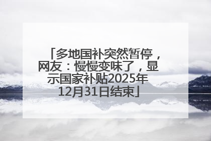 多地国补突然暂停，网友：慢慢变味了，显示国家补贴2025年12月31日结束