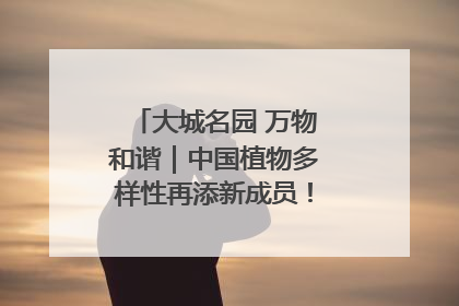 大城名园 万物和谐｜中国植物多样性再添新成员！它只在西藏墨脱