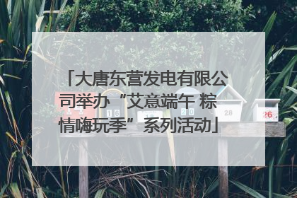 大唐东营发电有限公司举办“艾意端午 粽情嗨玩季”系列活动
