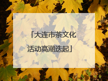 大连市茶文化活动高潮迭起