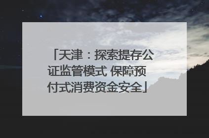天津：探索提存公证监管模式 保障预付式消费资金安全