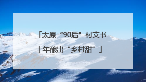 太原“90后”村支书十年酿出“乡村甜”