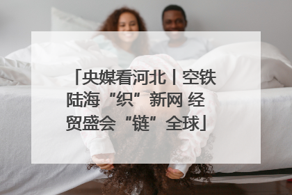 央媒看河北丨空铁陆海“织”新网 经贸盛会“链”全球