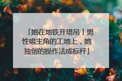 她在地铁开塔吊丨男性唱主角的工地上，她独创的操作法成标杆