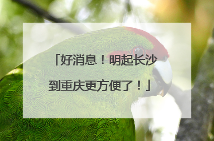 好消息！明起长沙到重庆更方便了！