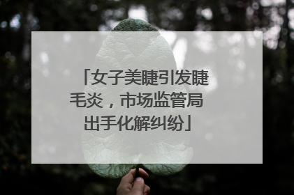 女子美睫引发睫毛炎，市场监管局出手化解纠纷