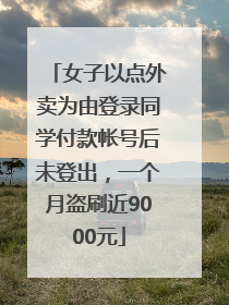 女子以点外卖为由登录同学付款帐号后未登出，一个月盗刷近9000元
