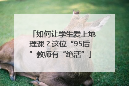 如何让学生爱上地理课？这位“95后”教师有“绝活”
