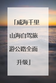 威海千里山海自驾旅游公路全面升级