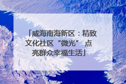 威海南海新区：精致文化社区“微光” 点亮群众幸福生活
