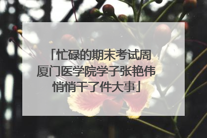 忙碌的期末考试周 厦门医学院学子张艳伟悄悄干了件大事