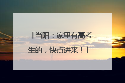 当阳：家里有高考生的，快点进来！