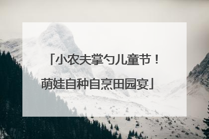 小农夫掌勺儿童节！萌娃自种自烹田园宴